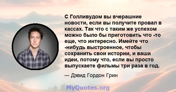 С Голливудом вы вчерашние новости, если вы получите провал в кассах. Так что с таким же успехом можно было бы приготовить что -то еще, что интересно. Имейте что -нибудь выстроенное, чтобы сохранить свои истории, и ваши