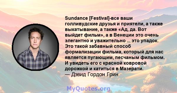 Sundance [Festival]-все ваши голливудские друзья и приятели, а также выкатывание, а также «Ад, да. Вот выйдет фильм», а в Венеции это очень элегантно и уважительно ... это упадок. Это такой забавный способ формализации