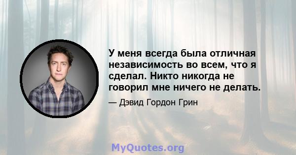 У меня всегда была отличная независимость во всем, что я сделал. Никто никогда не говорил мне ничего не делать.