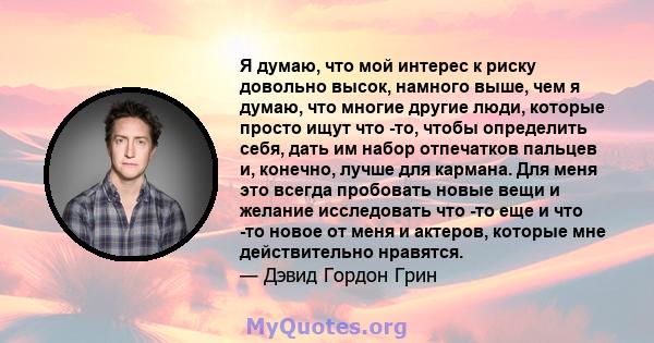 Я думаю, что мой интерес к риску довольно высок, намного выше, чем я думаю, что многие другие люди, которые просто ищут что -то, чтобы определить себя, дать им набор отпечатков пальцев и, конечно, лучше для кармана. Для 