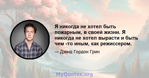 Я никогда не хотел быть пожарным, в своей жизни. Я никогда не хотел вырасти и быть чем -то иным, как режиссером.