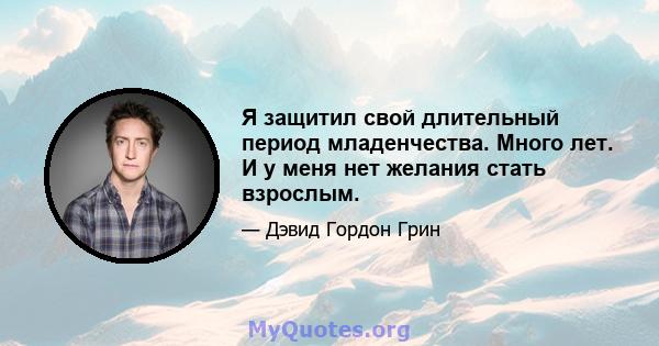 Я защитил свой длительный период младенчества. Много лет. И у меня нет желания стать взрослым.