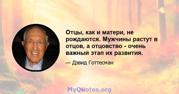 Отцы, как и матери, не рождаются. Мужчины растут в отцов, а отцовство - очень важный этап их развития.