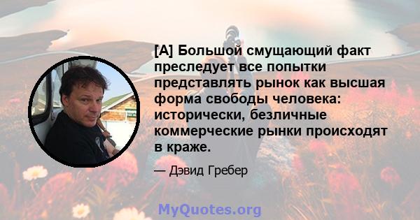 [A] Большой смущающий факт преследует все попытки представлять рынок как высшая форма свободы человека: исторически, безличные коммерческие рынки происходят в краже.