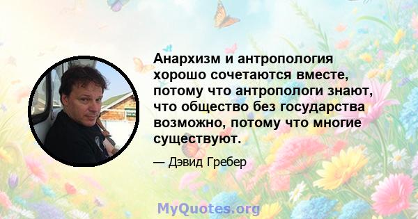 Анархизм и антропология хорошо сочетаются вместе, потому что антропологи знают, что общество без государства возможно, потому что многие существуют.