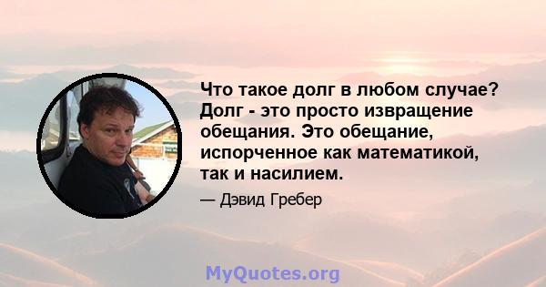 Что такое долг в любом случае? Долг - это просто извращение обещания. Это обещание, испорченное как математикой, так и насилием.