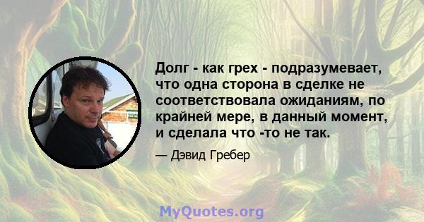 Долг - как грех - подразумевает, что одна сторона в сделке не соответствовала ожиданиям, по крайней мере, в данный момент, и сделала что -то не так.