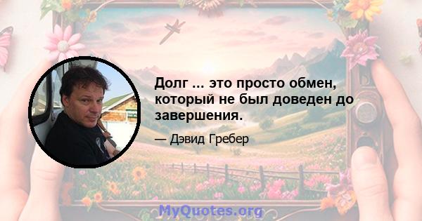 Долг ... это просто обмен, который не был доведен до завершения.