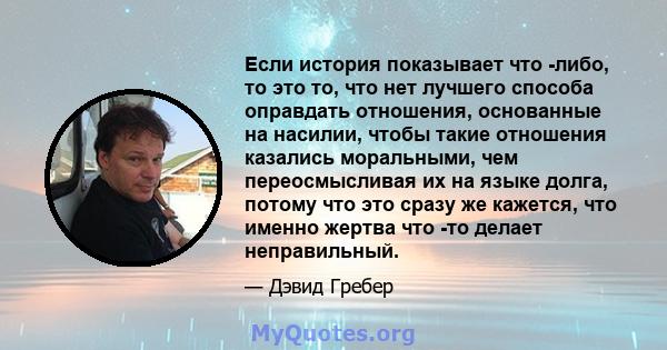 Если история показывает что -либо, то это то, что нет лучшего способа оправдать отношения, основанные на насилии, чтобы такие отношения казались моральными, чем переосмысливая их на языке долга, потому что это сразу же