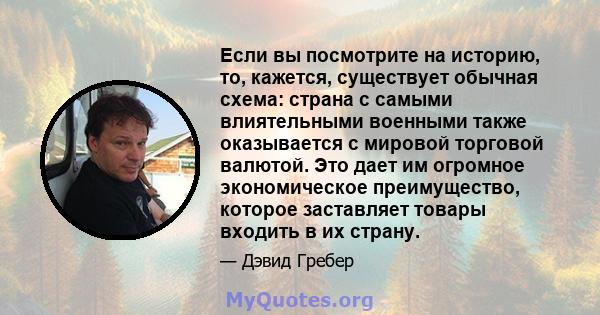 Если вы посмотрите на историю, то, кажется, существует обычная схема: страна с самыми влиятельными военными также оказывается с мировой торговой валютой. Это дает им огромное экономическое преимущество, которое