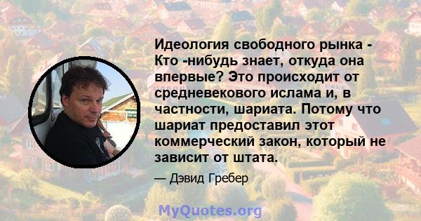 Идеология свободного рынка - Кто -нибудь знает, откуда она впервые? Это происходит от средневекового ислама и, в частности, шариата. Потому что шариат предоставил этот коммерческий закон, который не зависит от штата.