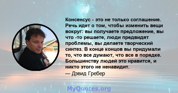 Консенсус - это не только соглашение. Речь идет о том, чтобы изменить вещи вокруг: вы получаете предложение, вы что -то решаете, люди предвидят проблемы, вы делаете творческий синтез. В конце концов вы придумали то, что 