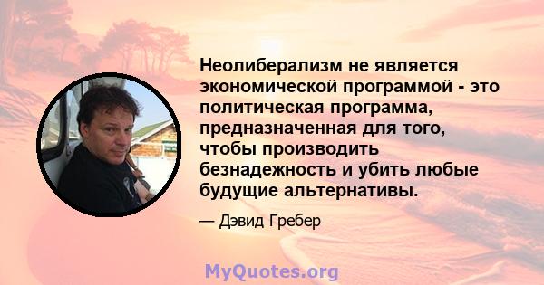 Неолиберализм не является экономической программой - это политическая программа, предназначенная для того, чтобы производить безнадежность и убить любые будущие альтернативы.