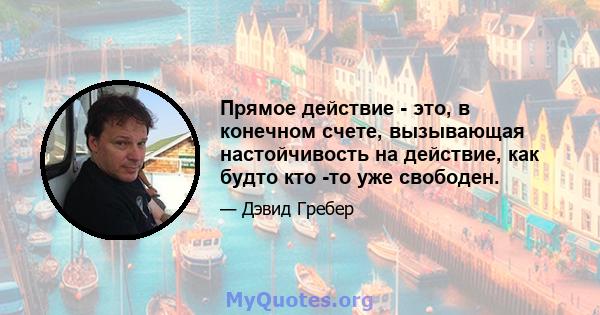 Прямое действие - это, в конечном счете, вызывающая настойчивость на действие, как будто кто -то уже свободен.