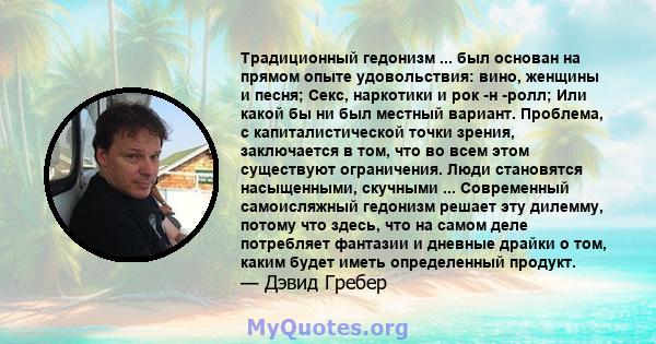 Традиционный гедонизм ... был основан на прямом опыте удовольствия: вино, женщины и песня; Секс, наркотики и рок -н -ролл; Или какой бы ни был местный вариант. Проблема, с капиталистической точки зрения, заключается в