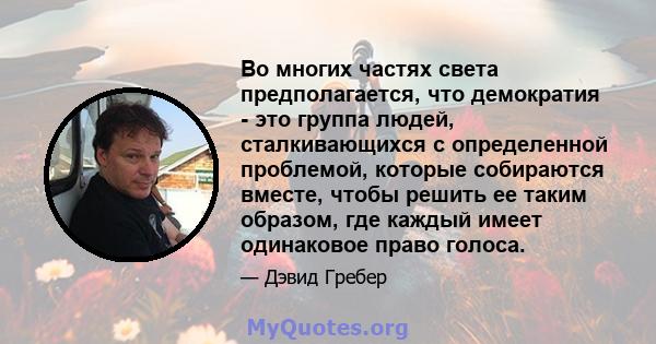 Во многих частях света предполагается, что демократия - это группа людей, сталкивающихся с определенной проблемой, которые собираются вместе, чтобы решить ее таким образом, где каждый имеет одинаковое право голоса.