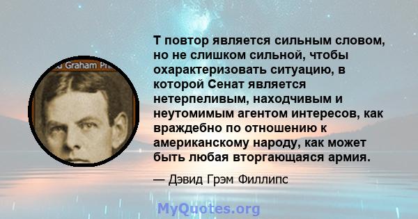 Т повтор является сильным словом, но не слишком сильной, чтобы охарактеризовать ситуацию, в которой Сенат является нетерпеливым, находчивым и неутомимым агентом интересов, как враждебно по отношению к американскому