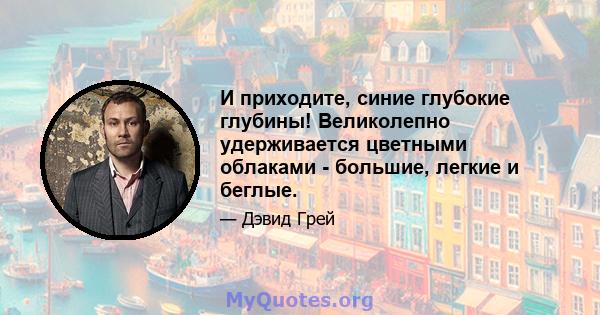 И приходите, синие глубокие глубины! Великолепно удерживается цветными облаками - большие, легкие и беглые.