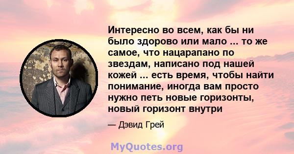 Интересно во всем, как бы ни было здорово или мало ... то же самое, что нацарапано по звездам, написано под нашей кожей ... есть время, чтобы найти понимание, иногда вам просто нужно петь новые горизонты, новый горизонт 