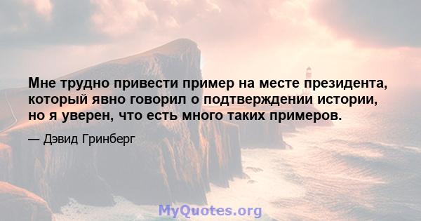 Мне трудно привести пример на месте президента, который явно говорил о подтверждении истории, но я уверен, что есть много таких примеров.