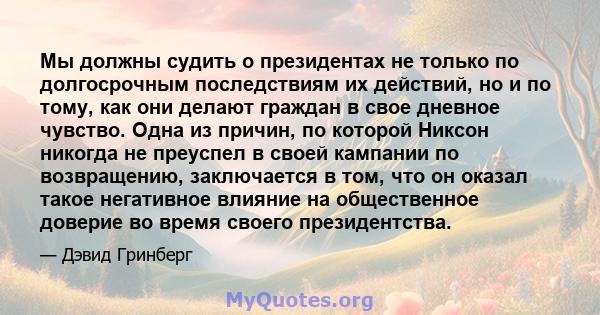 Мы должны судить о президентах не только по долгосрочным последствиям их действий, но и по тому, как они делают граждан в свое дневное чувство. Одна из причин, по которой Никсон никогда не преуспел в своей кампании по