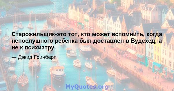 Старожильщик-это тот, кто может вспомнить, когда непослушного ребенка был доставлен в Вудсхед, а не к психиатру.