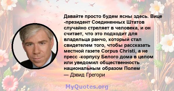 Давайте просто будем ясны здесь. Вице -президент Соединенных Штатов случайно стреляет в человека, и он считает, что это подходит для владельца ранчо, который стал свидетелем того, чтобы рассказать местной газете Corpus