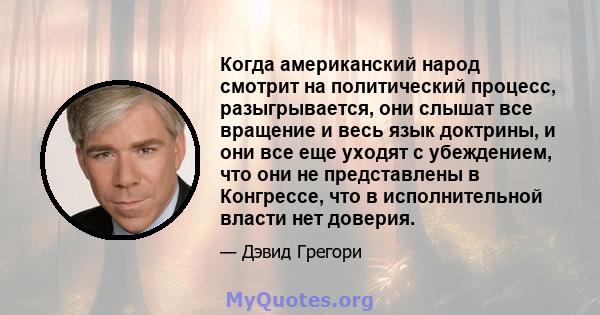 Когда американский народ смотрит на политический процесс, разыгрывается, они слышат все вращение и весь язык доктрины, и они все еще уходят с убеждением, что они не представлены в Конгрессе, что в исполнительной власти