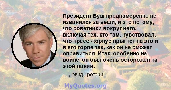 Президент Буш преднамеренно не извинился за вещи, и это потому, что советники вокруг него, включая тех, кто там, чувствовал, что пресс -корпус прыгнет на это и в его горле так, как он не сможет оправиться. Итак,