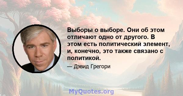 Выборы о выборе. Они об этом отличают одно от другого. В этом есть политический элемент, и, конечно, это также связано с политикой.