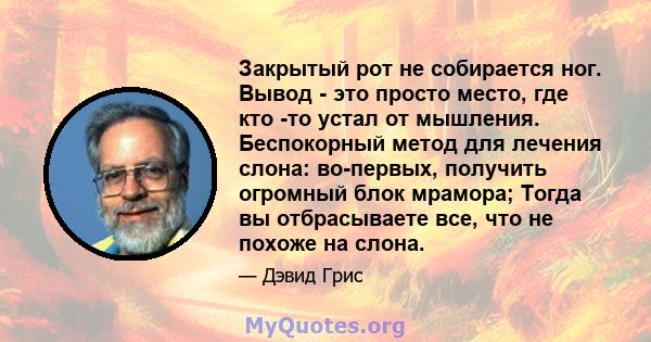 Закрытый рот не собирается ног. Вывод - это просто место, где кто -то устал от мышления. Беспокорный метод для лечения слона: во-первых, получить огромный блок мрамора; Тогда вы отбрасываете все, что не похоже на слона.