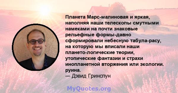 Планета Марс-малиновая и яркая, наполняя наши телескопы смутными намеками на почти знаковые рельефные формы-давно сформировали небесную табула-расу, на которую мы вписали наши плането-логические теории, утопические