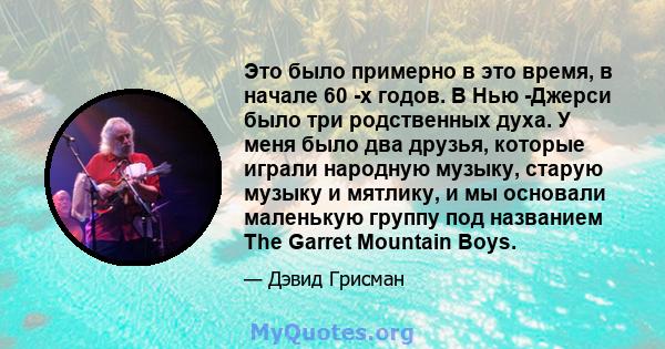 Это было примерно в это время, в начале 60 -х годов. В Нью -Джерси было три родственных духа. У меня было два друзья, которые играли народную музыку, старую музыку и мятлику, и мы основали маленькую группу под названием 