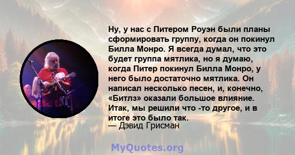 Ну, у нас с Питером Роуэн были планы сформировать группу, когда он покинул Билла Монро. Я всегда думал, что это будет группа мятлика, но я думаю, когда Питер покинул Билла Монро, у него было достаточно мятлика. Он