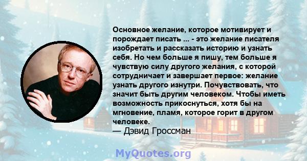 Основное желание, которое мотивирует и порождает писать ... - это желание писателя изобретать и рассказать историю и узнать себя. Но чем больше я пишу, тем больше я чувствую силу другого желания, с которой сотрудничает