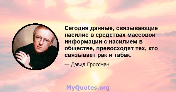 Сегодня данные, связывающие насилие в средствах массовой информации с насилием в обществе, превосходят тех, кто связывает рак и табак.