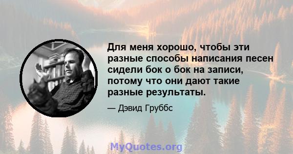 Для меня хорошо, чтобы эти разные способы написания песен сидели бок о бок на записи, потому что они дают такие разные результаты.