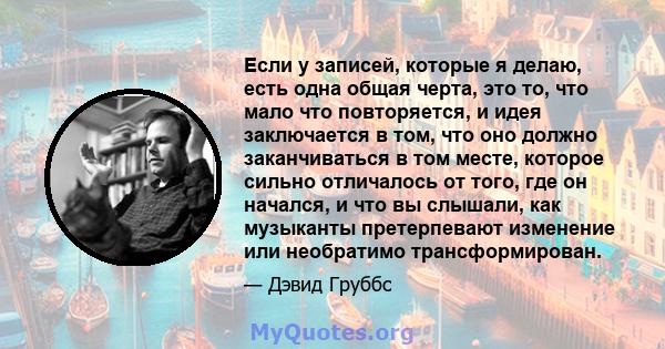 Если у записей, которые я делаю, есть одна общая черта, это то, что мало что повторяется, и идея заключается в том, что оно должно заканчиваться в том месте, которое сильно отличалось от того, где он начался, и что вы