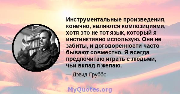 Инструментальные произведения, конечно, являются композициями, хотя это не тот язык, который я инстинктивно использую. Они не забиты, и договоренности часто бывают совместно. Я всегда предпочитаю играть с людьми, чьи