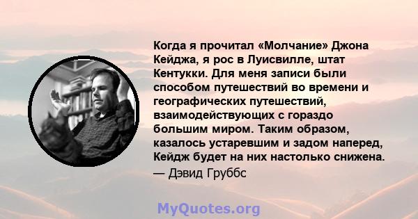 Когда я прочитал «Молчание» Джона Кейджа, я рос в Луисвилле, штат Кентукки. Для меня записи были способом путешествий во времени и географических путешествий, взаимодействующих с гораздо большим миром. Таким образом,