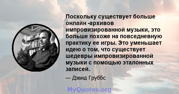 Поскольку существует больше онлайн -архивов импровизированной музыки, это больше похоже на повседневную практику ее игры. Это уменьшает идею о том, что существует шедевры импровизированной музыки с помощью эталонных