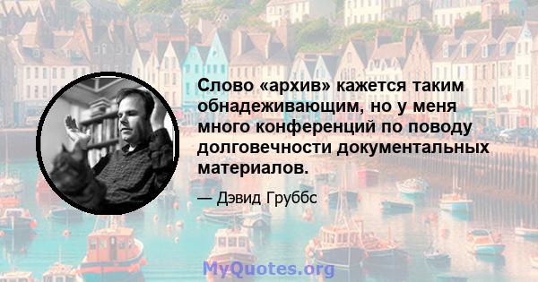 Слово «архив» кажется таким обнадеживающим, но у меня много конференций по поводу долговечности документальных материалов.