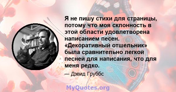 Я не пишу стихи для страницы, потому что моя склонность в этой области удовлетворена написанием песен. «Декоративный отшельник» была сравнительно легкой песней для написания, что для меня редко.