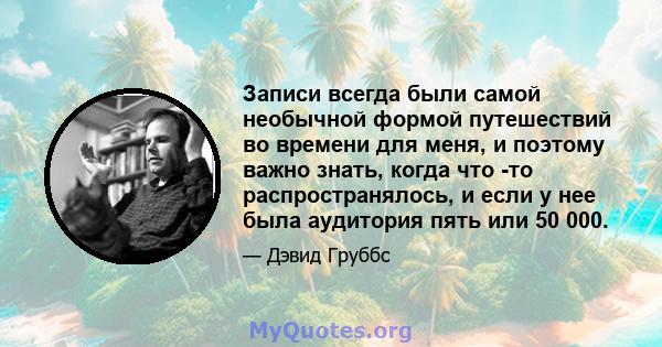 Записи всегда были самой необычной формой путешествий во времени для меня, и поэтому важно знать, когда что -то распространялось, и если у нее была аудитория пять или 50 000.