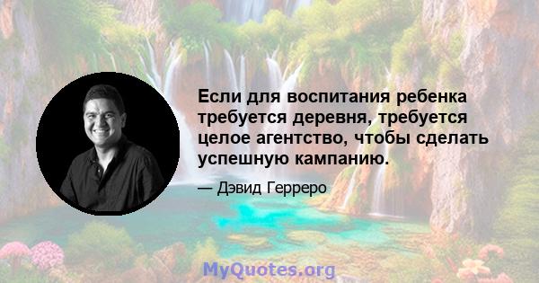 Если для воспитания ребенка требуется деревня, требуется целое агентство, чтобы сделать успешную кампанию.