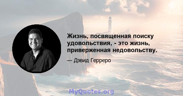 Жизнь, посвященная поиску удовольствия, - это жизнь, приверженная недовольству.