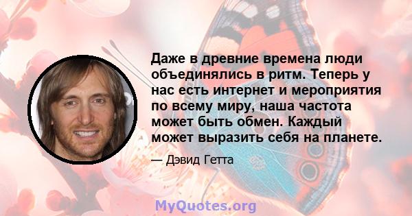 Даже в древние времена люди объединялись в ритм. Теперь у нас есть интернет и мероприятия по всему миру, наша частота может быть обмен. Каждый может выразить себя на планете.