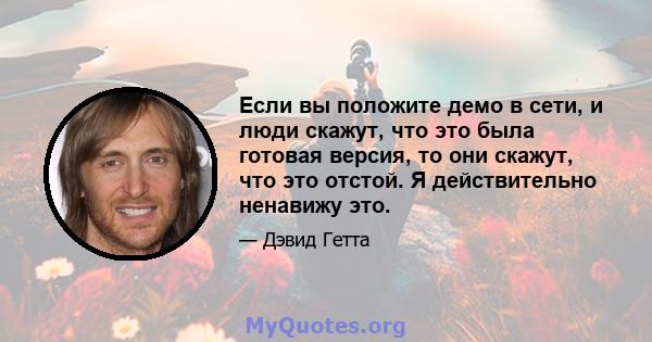 Если вы положите демо в сети, и люди скажут, что это была готовая версия, то они скажут, что это отстой. Я действительно ненавижу это.