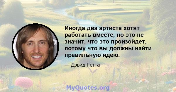 Иногда два артиста хотят работать вместе, но это не значит, что это произойдет, потому что вы должны найти правильную идею.