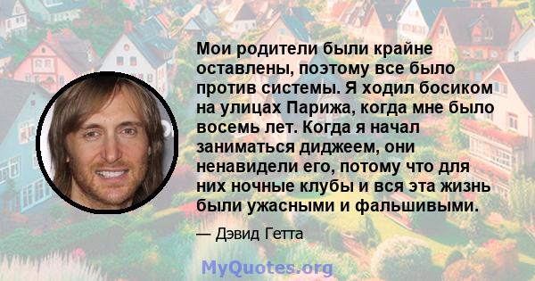 Мои родители были крайне оставлены, поэтому все было против системы. Я ходил босиком на улицах Парижа, когда мне было восемь лет. Когда я начал заниматься диджеем, они ненавидели его, потому что для них ночные клубы и